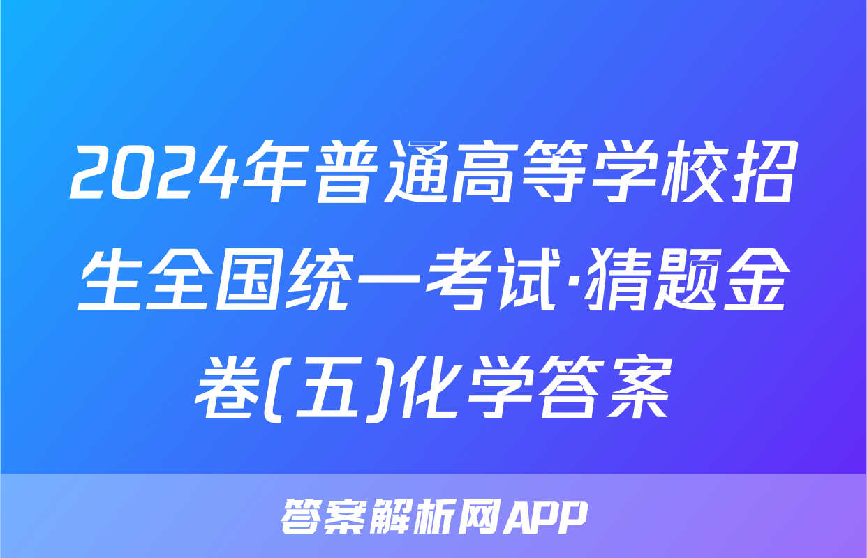 2024年普通高等学校招生全国统一考试·猜题金卷(五)化学答案