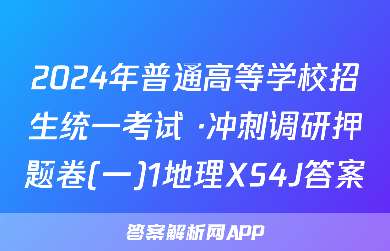 2024年普通高等学校招生统一考试 ·冲刺调研押题卷(一)1地理XS4J答案