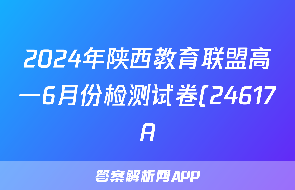 2024年陕西教育联盟高一6月份检测试卷(24617A)答案(地理)