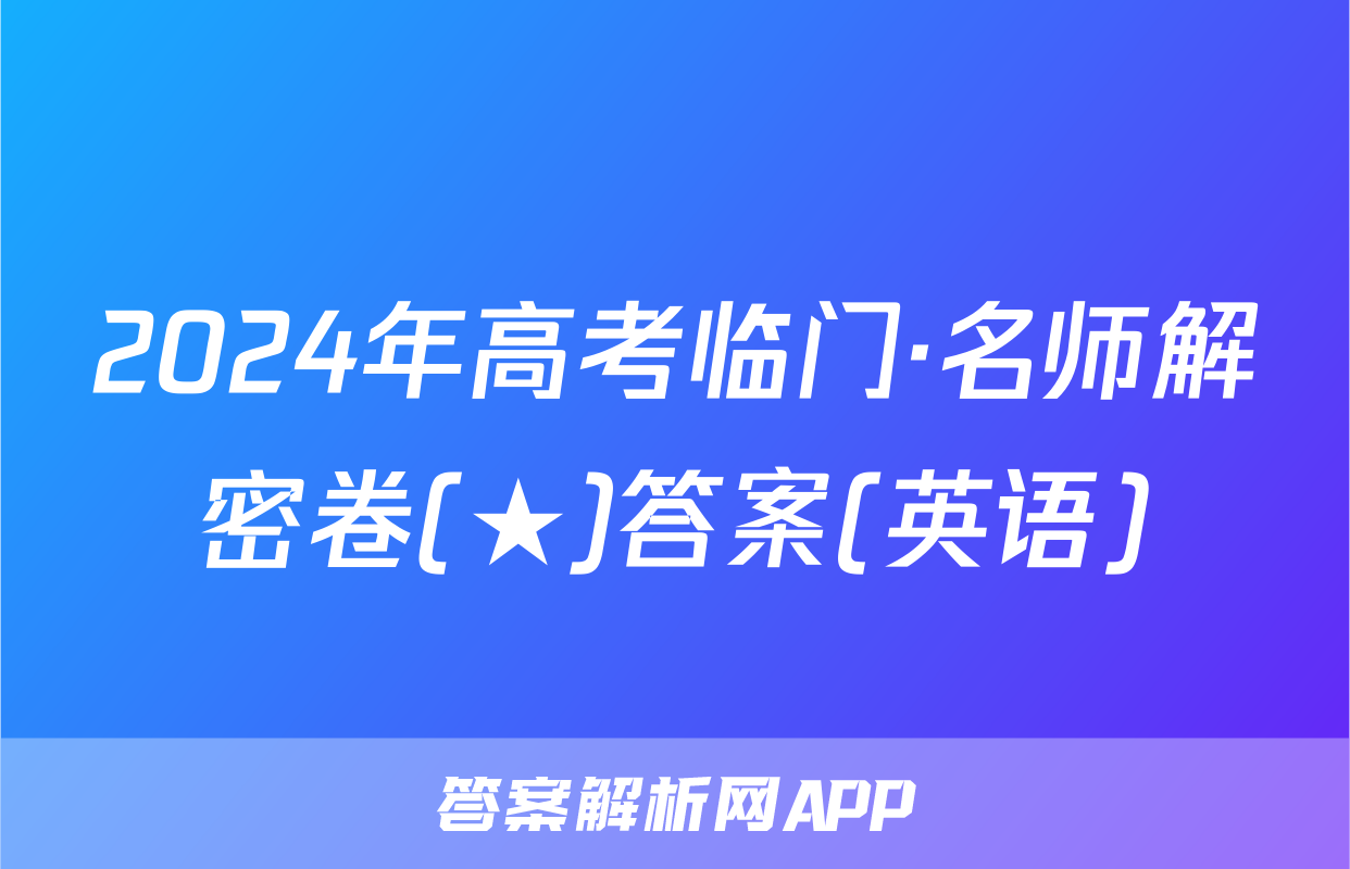 2024年高考临门·名师解密卷(★)答案(英语)