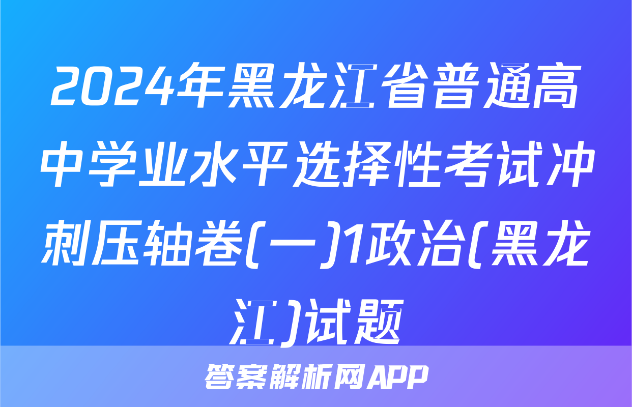 2024年黑龙江省普通高中学业水平选择性考试冲刺压轴卷(一)1政治(黑龙江)试题