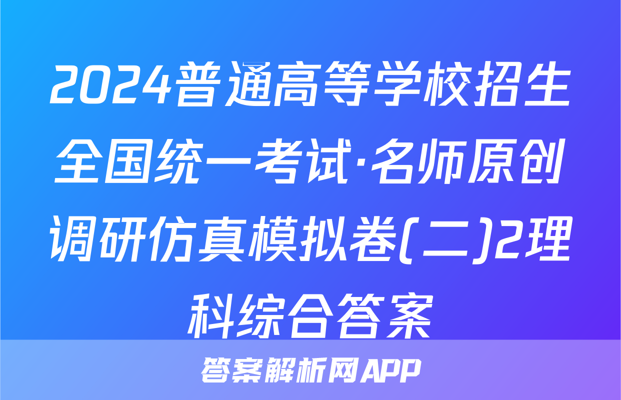 2024普通高等学校招生全国统一考试·名师原创调研仿真模拟卷(二)2理科综合答案