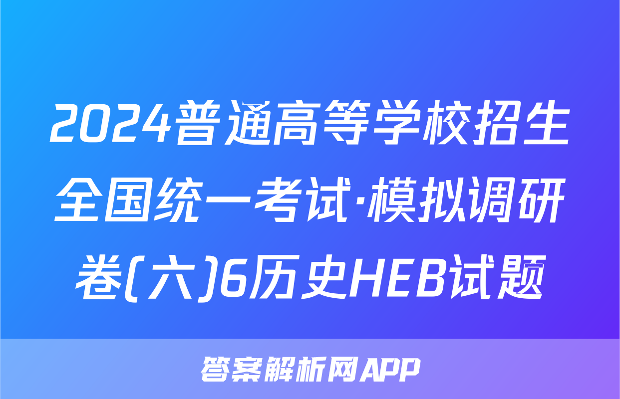 2024普通高等学校招生全国统一考试·模拟调研卷(六)6历史HEB试题