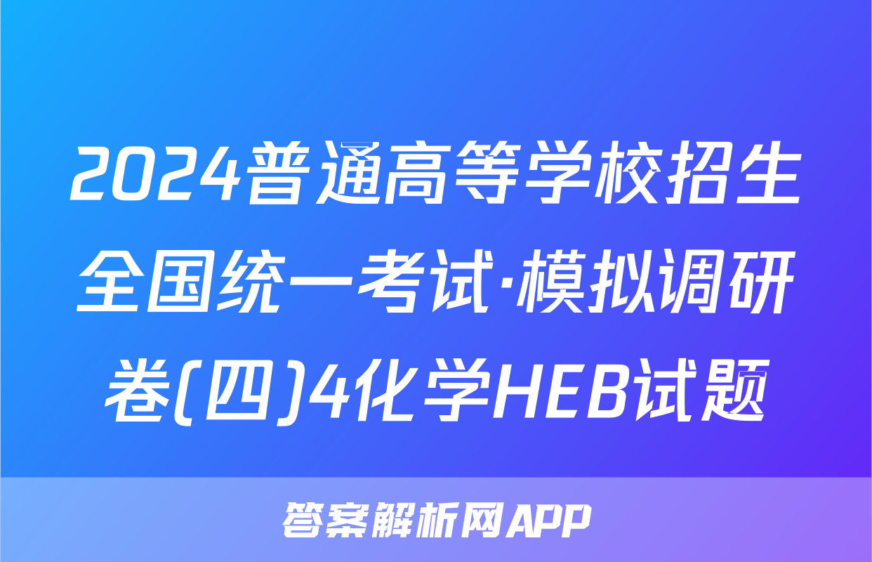 2024普通高等学校招生全国统一考试·模拟调研卷(四)4化学HEB试题