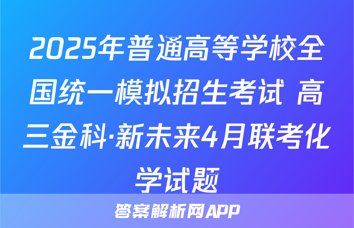 2025年普通高等学校全国统一模拟招生考试 高三金科·新未来4月联考化学试题