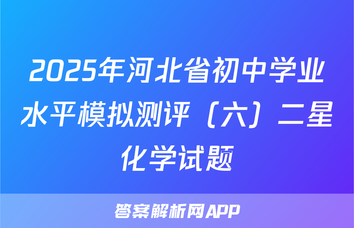 2025年河北省初中学业水平模拟测评（六）二星化学试题