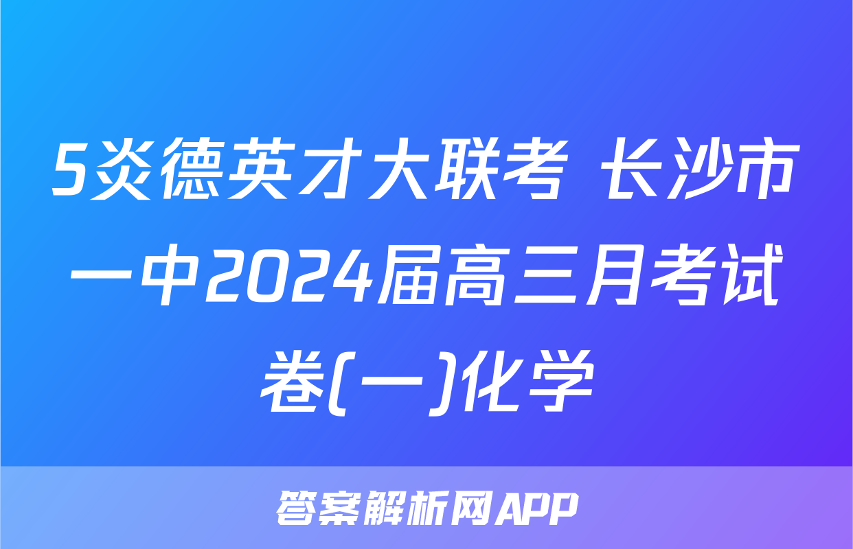 5炎德英才大联考 长沙市一中2024届高三月考试卷(一)化学