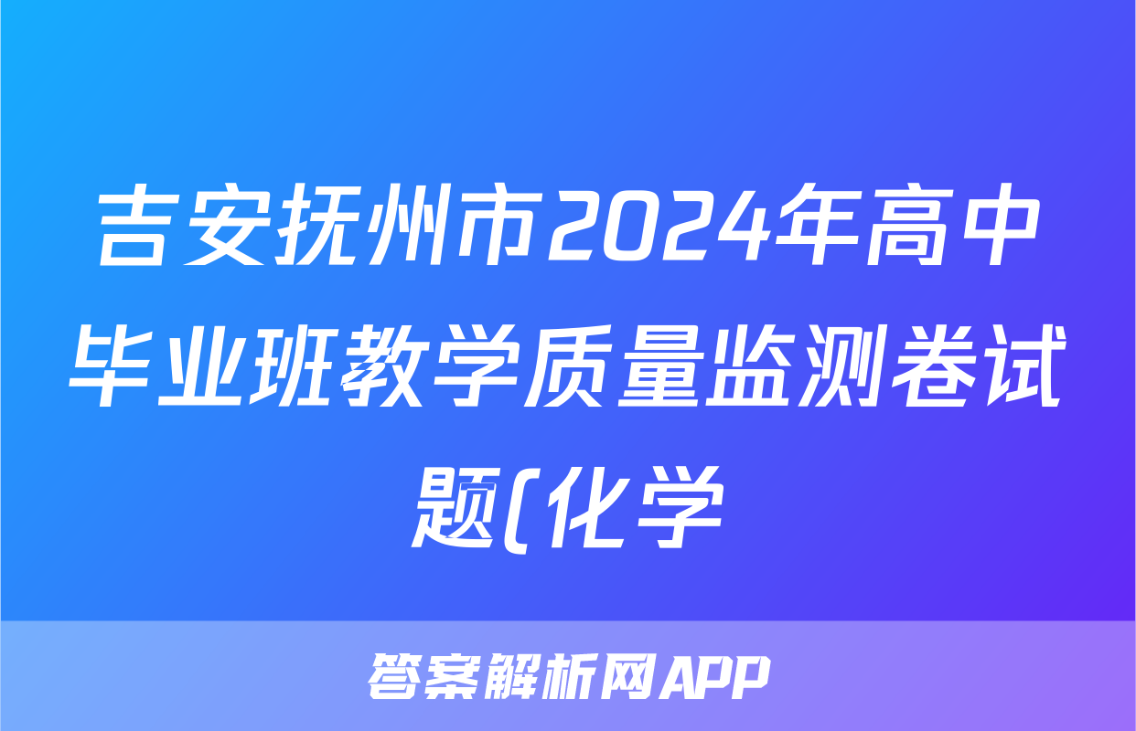 吉安抚州市2024年高中毕业班教学质量监测卷试题(化学)