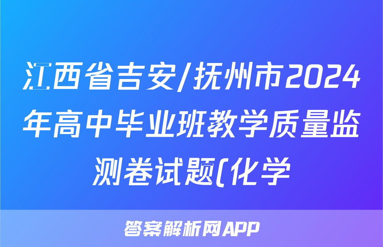 江西省吉安/抚州市2024年高中毕业班教学质量监测卷试题(化学)