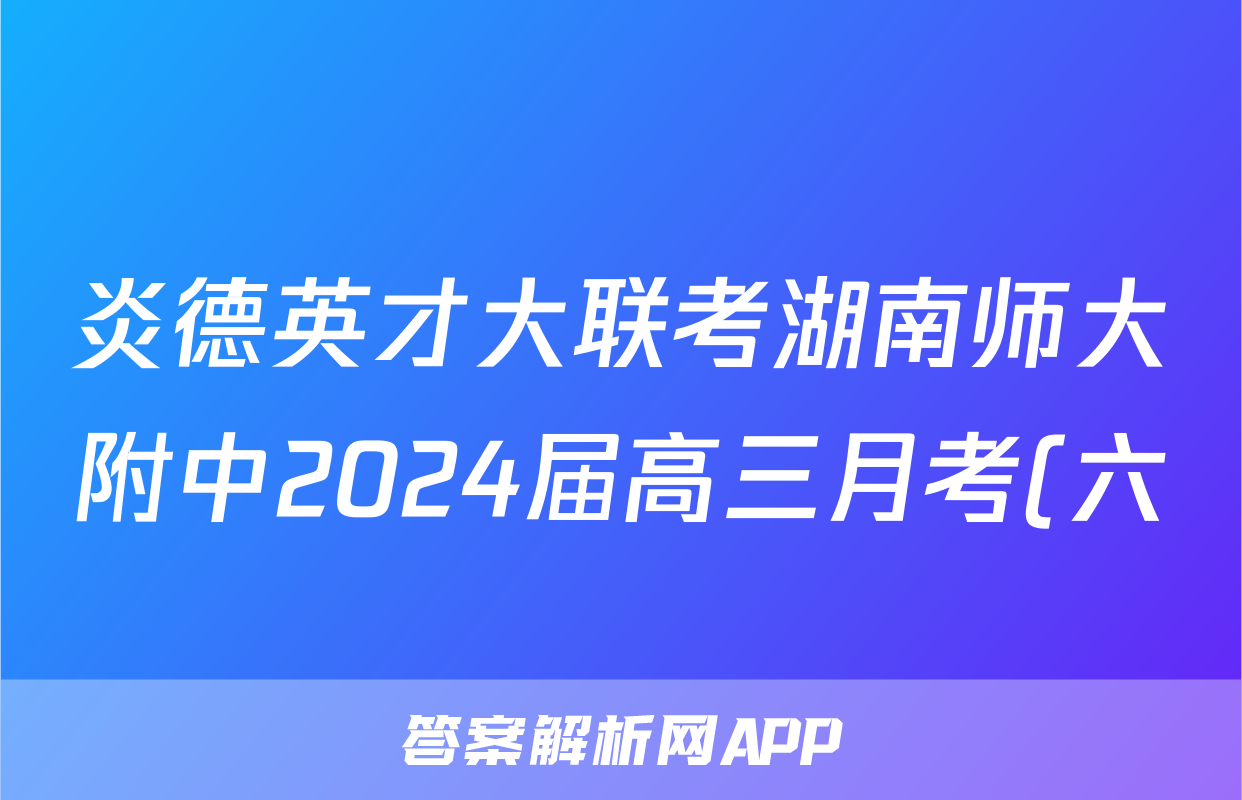 炎德英才大联考湖南师大附中2024届高三月考(六)英语试题及答案